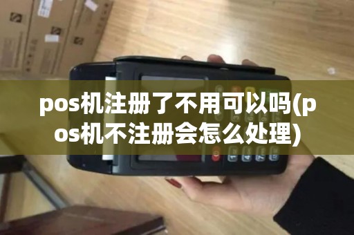 pos机注册了不用可以吗(pos机不注册会怎么处理)