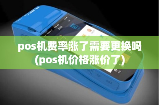 pos机费率涨了需要更换吗(pos机价格涨价了)