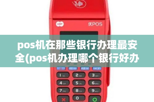 pos机在那些银行办理最安全(pos机办理哪个银行好办)