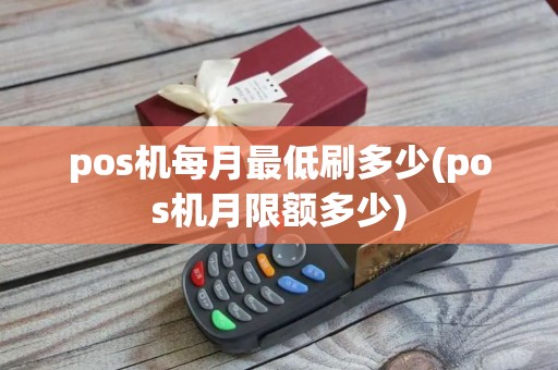 pos机每月最低刷多少(pos机月限额多少)