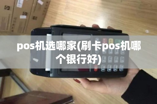 pos机选哪家(刷卡pos机哪个银行好)