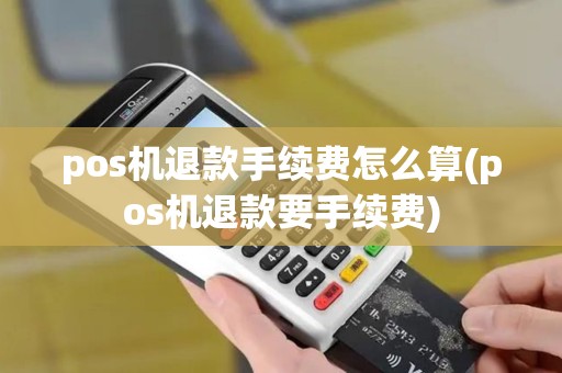 pos机退款手续费怎么算(pos机退款要手续费)