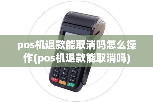 pos机退款能取消吗怎么操作(pos机退款能取消吗)