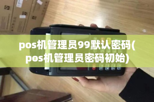 pos机管理员99默认密码(pos机管理员密码初始)