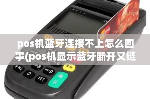 pos机蓝牙连接不上怎么回事(pos机显示蓝牙断开又链接)