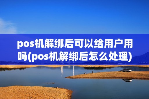 pos机解绑后可以给用户用吗(pos机解绑后怎么处理)