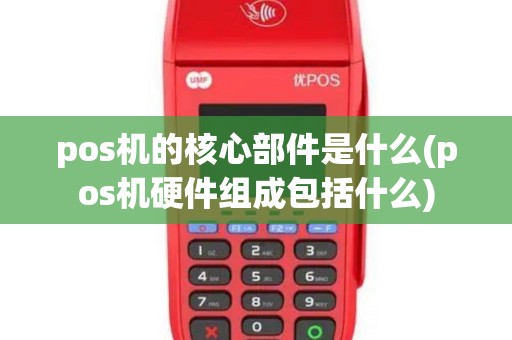 pos机的核心部件是什么(pos机硬件组成包括什么)