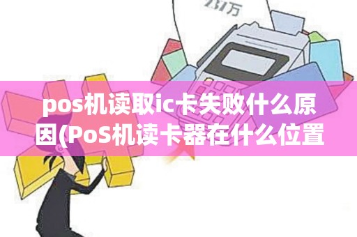 pos机读取ic卡失败什么原因(PoS机读卡器在什么位置)
