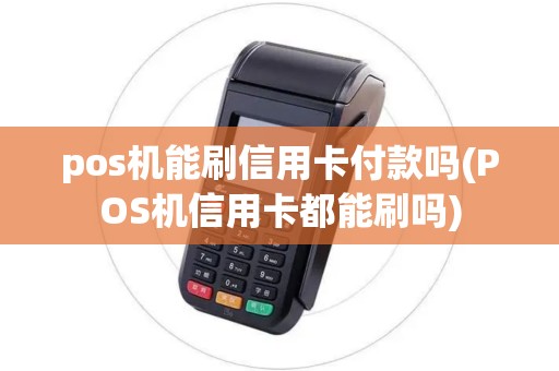 pos机能刷信用卡付款吗(POS机信用卡都能刷吗)