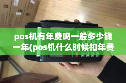 pos机有年费吗一般多少钱一年(pos机什么时候扣年费)