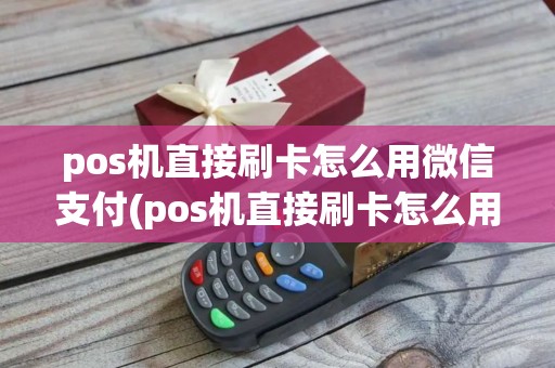 pos机直接刷卡怎么用微信支付(pos机直接刷卡怎么用)