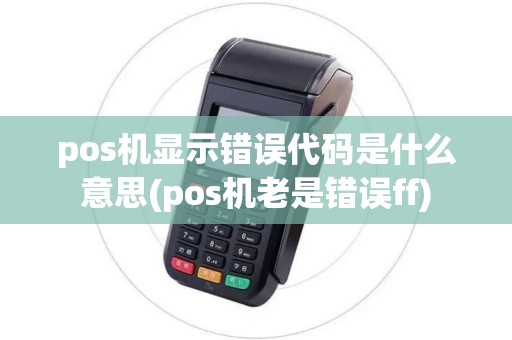 pos机显示错误代码是什么意思(pos机老是错误ff)