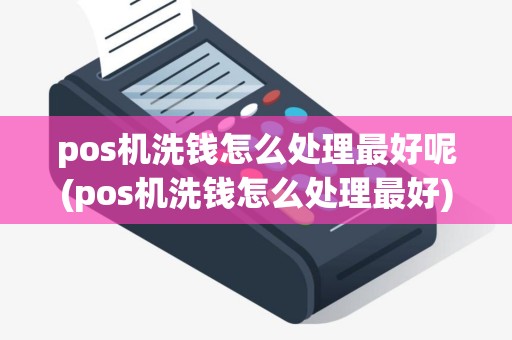 pos机洗钱怎么处理最好呢(pos机洗钱怎么处理最好)