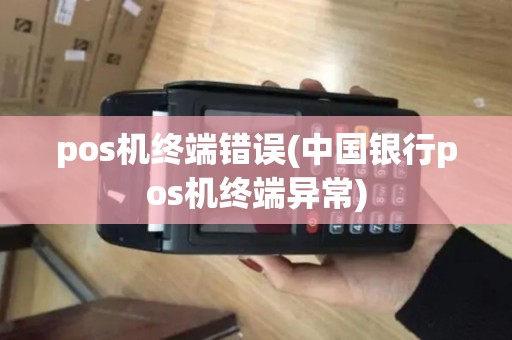 pos机终端错误(中国银行pos机终端异常)