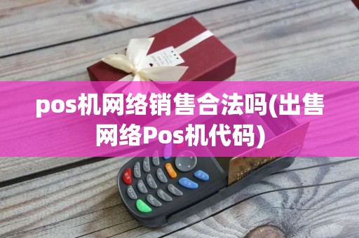 pos机网络销售合法吗(出售网络Pos机代码)