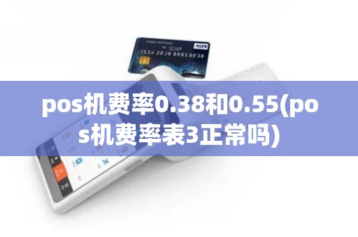 pos机费率0.38和0.55(pos机费率表3正常吗)