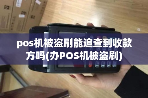 pos机被盗刷能追查到收款方吗(办POS机被盗刷)