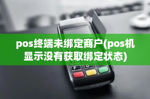 pos终端未绑定商户(pos机显示没有获取绑定状态)