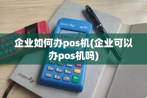 企业如何办pos机(企业可以办pos机吗)