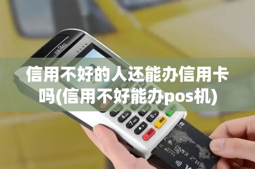 信用不好的人还能办信用卡吗(信用不好能办pos机)