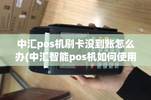 中汇pos机刷卡没到账怎么办(中汇智能pos机如何使用)