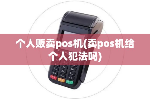 个人贩卖pos机(卖pos机给个人犯法吗) 个人贩卖pos机(卖pos机给个人犯法吗)