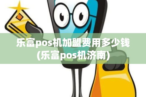 乐富pos机加盟费用多少钱(乐富pos机济南) 乐富pos机加盟费用多少钱(乐富pos机济南)