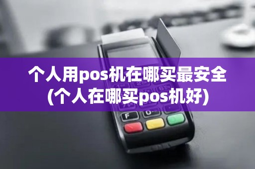 个人用pos机在哪买最安全(个人在哪买pos机好) 个人用pos机在哪买最安全(个人在哪买pos机好)