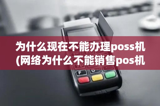 为什么现在不能办理poss机(网络为什么不能销售pos机)