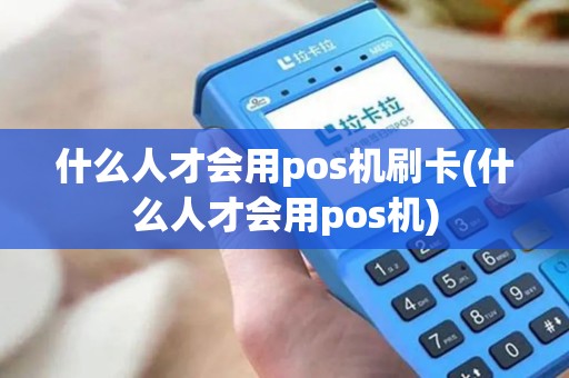 什么人才会用pos机刷卡(什么人才会用pos机) 什么人才会用pos机刷卡(什么人才会用pos机)