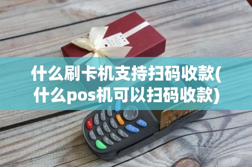 什么刷卡机支持扫码收款(什么pos机可以扫码收款) 什么刷卡机支持扫码收款(什么pos机可以扫码收款)