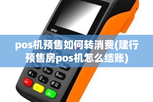 pos机预售如何转消费(建行预售房pos机怎么结账)
