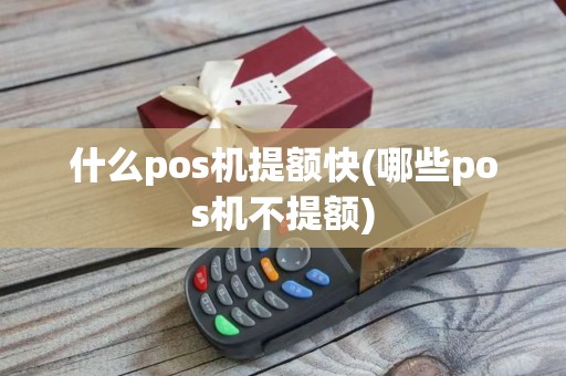 什么pos机提额快(哪些pos机不提额)