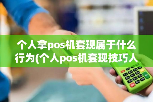 个人拿pos机套现属于什么行为(个人pos机套现技巧人pos机)