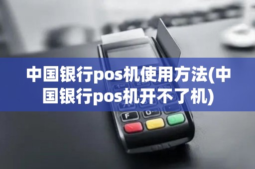 中国银行pos机使用方法(中国银行pos机开不了机)