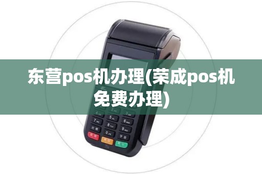 东营pos机办理(荣成pos机免费办理)
