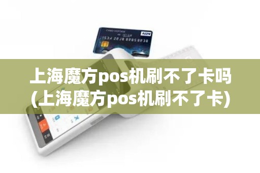 上海魔方pos机刷不了卡吗(上海魔方pos机刷不了卡)