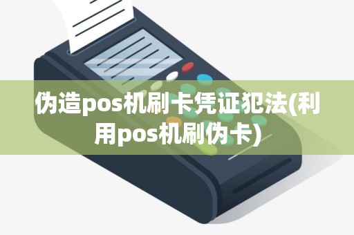 伪造pos机刷卡凭证犯法(利用pos机刷伪卡)