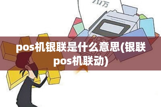 pos机银联是什么意思(银联pos机联动) pos机银联是什么意思(银联pos机联动)