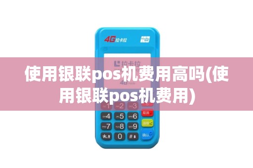 使用银联pos机费用高吗(使用银联pos机费用) 使用银联pos机费用高吗(使用银联pos机费用)