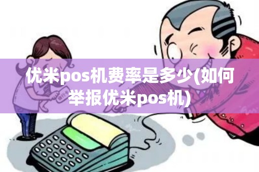 优米pos机费率是多少(如何举报优米pos机)