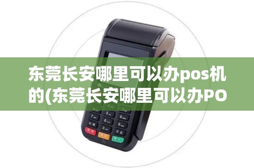 东莞长安哪里可以办pos机的(东莞长安哪里可以办POS机) 东莞长安哪里可以办pos机的(东莞长安哪里可以办POS机)