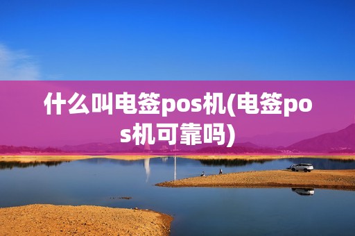 什么叫电签pos机(电签pos机可靠吗) 什么叫电签pos机(电签pos机可靠吗)