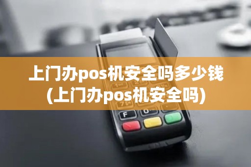 上门办pos机安全吗多少钱(上门办pos机安全吗) 上门办pos机安全吗多少钱(上门办pos机安全吗)