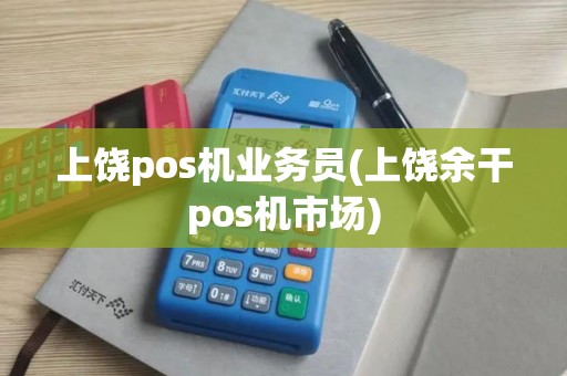 上饶pos机业务员(上饶余干pos机市场)