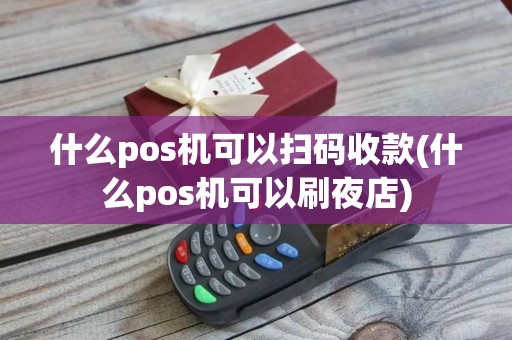 什么pos机可以扫码收款(什么pos机可以刷夜店)