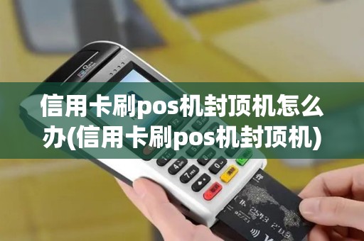 信用卡刷pos机封顶机怎么办(信用卡刷pos机封顶机)