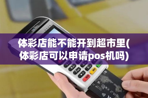 体彩店能不能开到超市里(体彩店可以申请pos机吗)