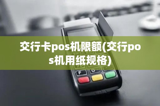 交行卡pos机限额(交行pos机用纸规格)