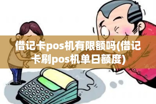 借记卡pos机有限额吗(借记卡刷pos机单日额度)